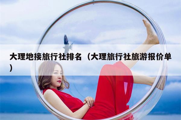 大理地接旅行社排名（大理旅行社旅游报价单）