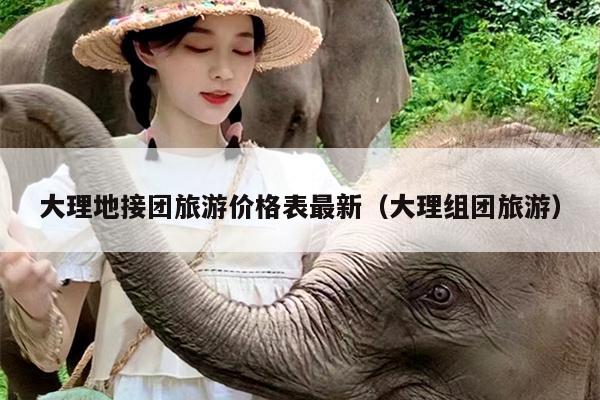 大理地接团旅游价格表最新（大理组团旅游）
