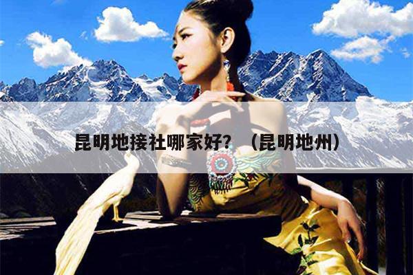 昆明地接社哪家好？（昆明地州）