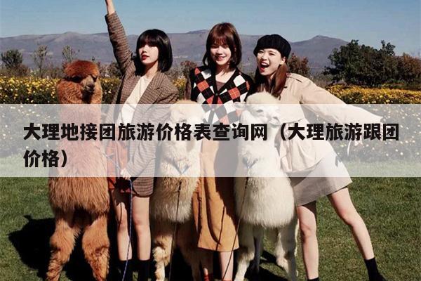 大理地接团旅游价格表查询网（大理旅游跟团价格）
