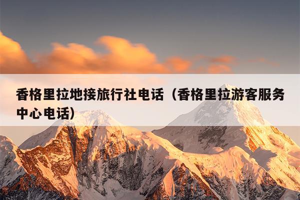 香格里拉地接旅行社电话（香格里拉游客服务中心电话）