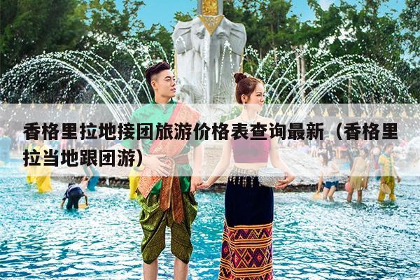香格里拉地接团旅游价格表查询最新（香格里拉当地跟团游）