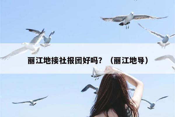 丽江地接社报团好吗？（丽江地导）