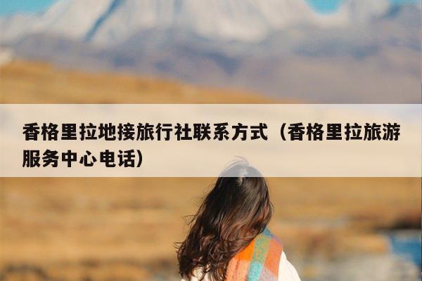 香格里拉地接旅行社联系方式（香格里拉旅游服务中心电话）