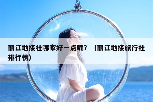 丽江地接社哪家好一点呢？（丽江地接旅行社排行榜）
