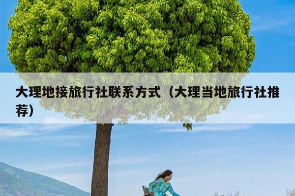 大理地接旅行社联系方式（大理当地旅行社推荐）