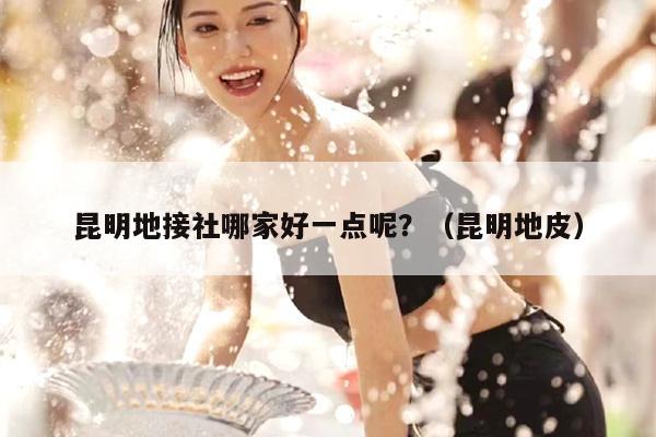 昆明地接社哪家好一点呢？（昆明地皮）