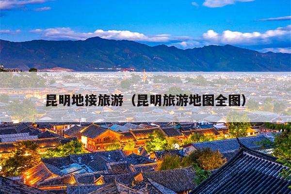 昆明地接旅游（昆明旅游地图全图）