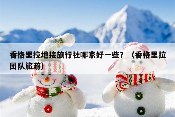 香格里拉地接旅行社哪家好一些？（香格里拉团队旅游）