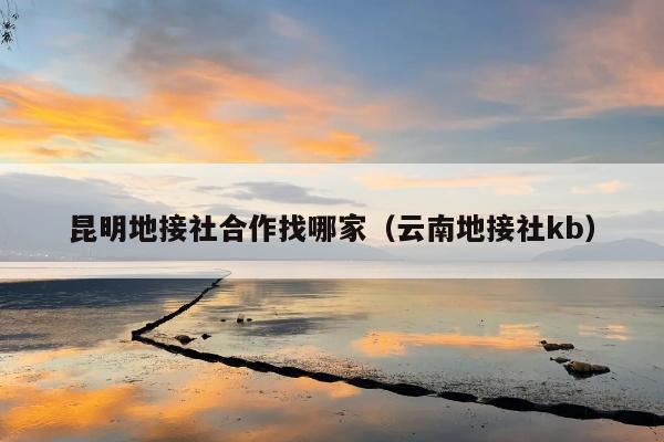 昆明地接社合作找哪家（云南地接社kb）