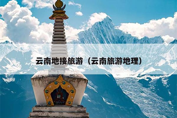 云南地接旅游（云南旅游地理）