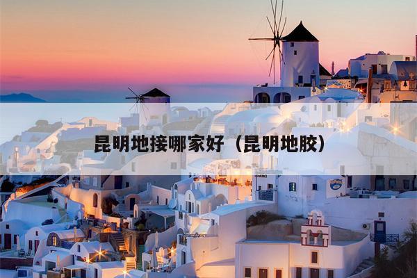 昆明地接哪家好（昆明地胶）