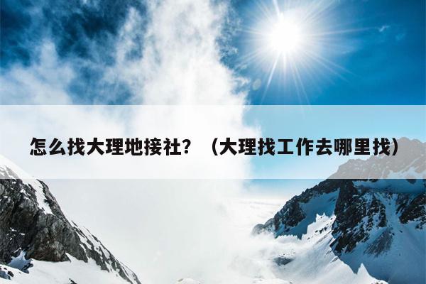 怎么找大理地接社？（大理找工作去哪里找）