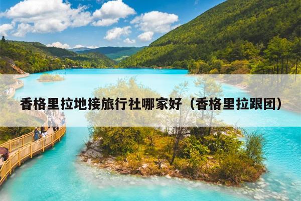 香格里拉地接旅行社哪家好（香格里拉跟团）