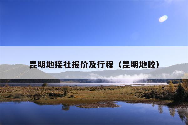 昆明地接社报价及行程（昆明地胶）