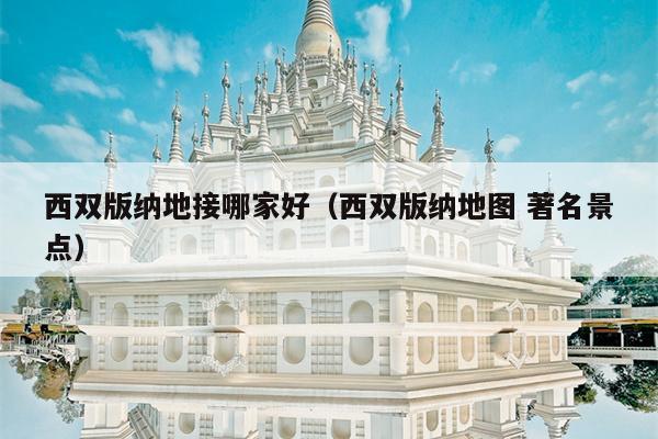 西双版纳地接哪家好（西双版纳地图 著名景点）