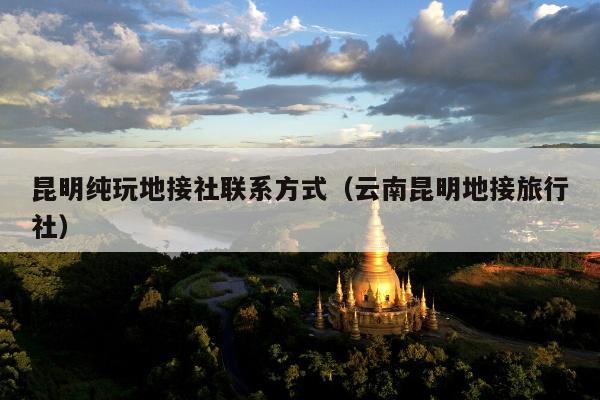 昆明纯玩地接社联系方式（云南昆明地接旅行社）