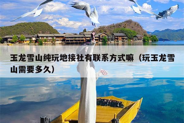 玉龙雪山纯玩地接社有联系方式嘛（玩玉龙雪山需要多久）