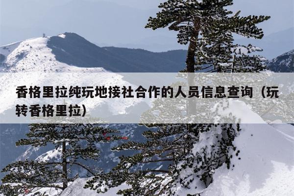 香格里拉纯玩地接社合作的人员信息查询（玩转香格里拉）
