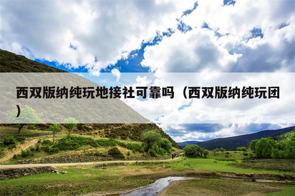 西双版纳纯玩地接社可靠吗（西双版纳纯玩团）