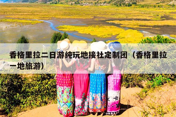香格里拉二日游纯玩地接社定制团（香格里拉一地旅游）