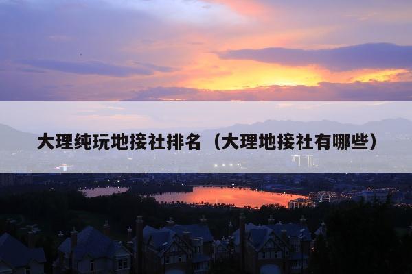 大理纯玩地接社排名（大理地接社有哪些）