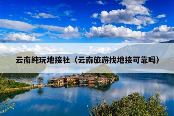 云南纯玩地接社（云南旅游找地接可靠吗）