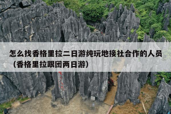 怎么找香格里拉二日游纯玩地接社合作的人员（香格里拉跟团两日游）