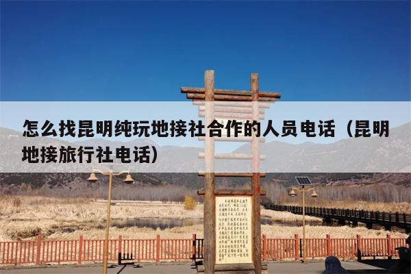 怎么找昆明纯玩地接社合作的人员电话（昆明地接旅行社电话）