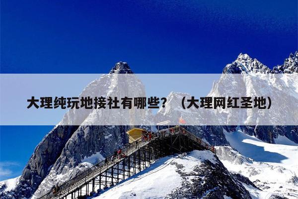 大理纯玩地接社有哪些？（大理网红圣地）