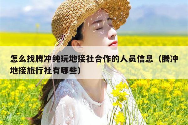 怎么找腾冲纯玩地接社合作的人员信息（腾冲地接旅行社有哪些）