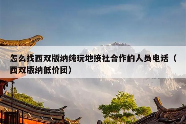 怎么找西双版纳纯玩地接社合作的人员电话（西双版纳低价团）