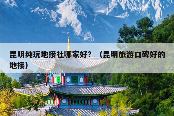 昆明纯玩地接社哪家好？（昆明旅游口碑好的地接）