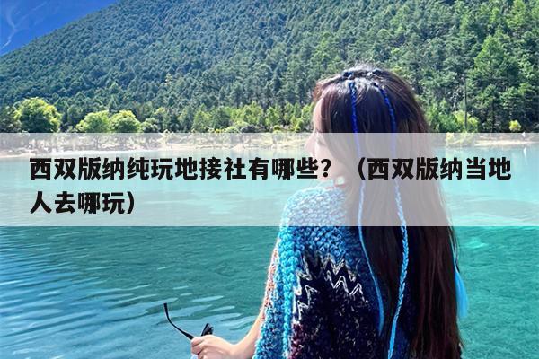 西双版纳纯玩地接社有哪些？（西双版纳当地人去哪玩）