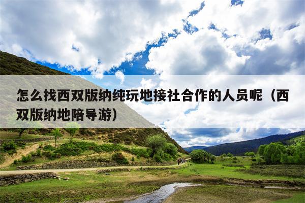 怎么找西双版纳纯玩地接社合作的人员呢（西双版纳地陪导游）