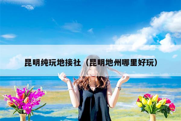 昆明纯玩地接社（昆明地州哪里好玩）