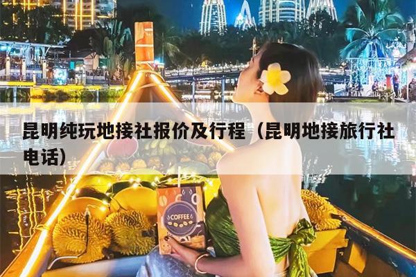 昆明纯玩地接社报价及行程（昆明地接旅行社电话）