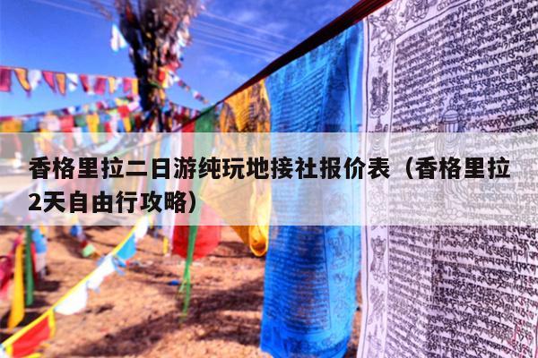 香格里拉二日游纯玩地接社报价表（香格里拉2天自由行攻略）