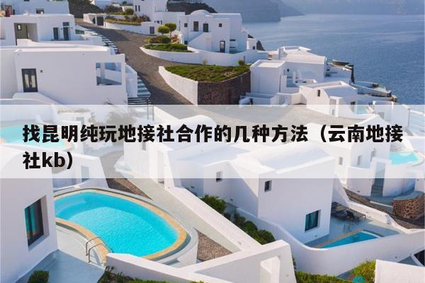 找昆明纯玩地接社合作的几种方法（云南地接社kb）