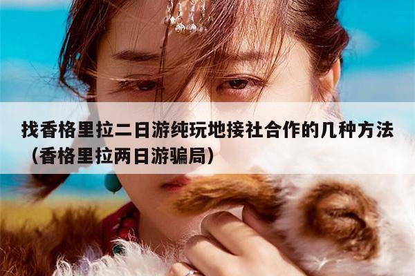 找香格里拉二日游纯玩地接社合作的几种方法（香格里拉两日游骗局）