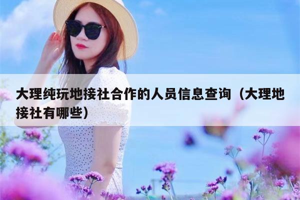 大理纯玩地接社合作的人员信息查询（大理地接社有哪些）