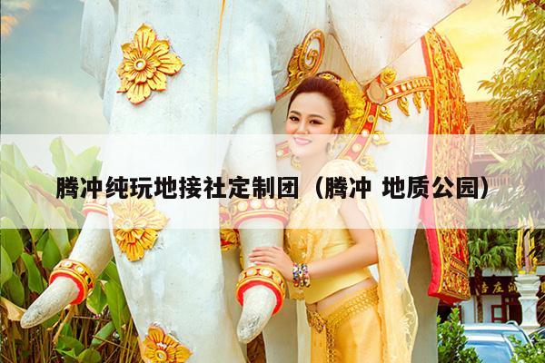 腾冲纯玩地接社定制团（腾冲 地质公园）