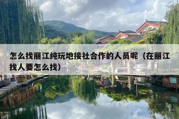 怎么找丽江纯玩地接社合作的人员呢（在丽江找人要怎么找）