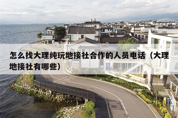 怎么找大理纯玩地接社合作的人员电话（大理地接社有哪些）
