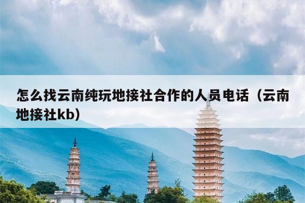怎么找云南纯玩地接社合作的人员电话（云南地接社kb）