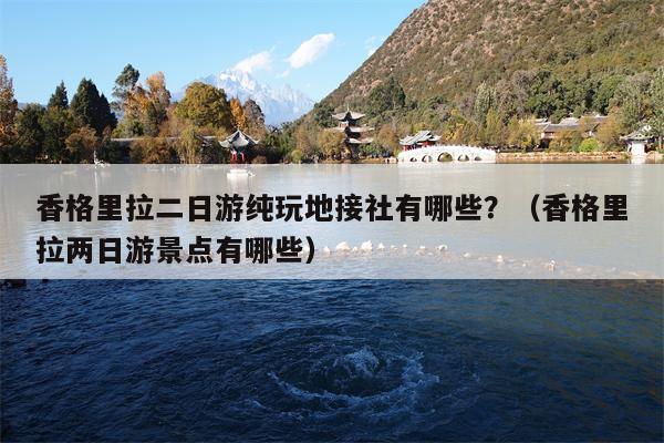香格里拉二日游纯玩地接社有哪些？（香格里拉两日游景点有哪些）