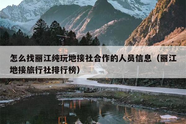 怎么找丽江纯玩地接社合作的人员信息（丽江地接旅行社排行榜）