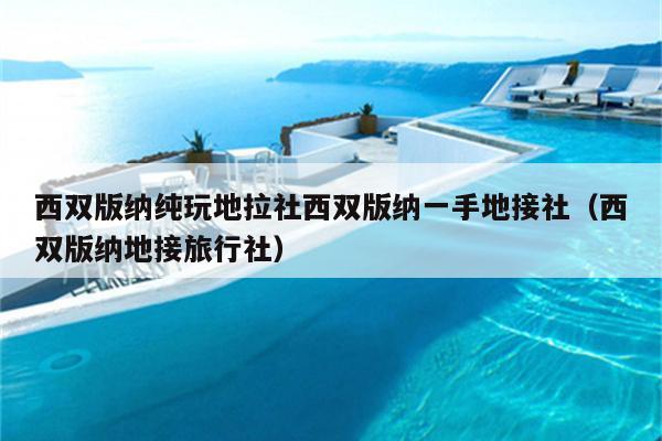 西双版纳纯玩地拉社西双版纳一手地接社（西双版纳地接旅行社）