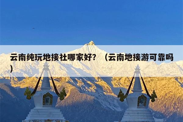 云南纯玩地接社哪家好？（云南地接游可靠吗）