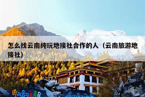 怎么找云南纯玩地接社合作的人（云南旅游地接社）